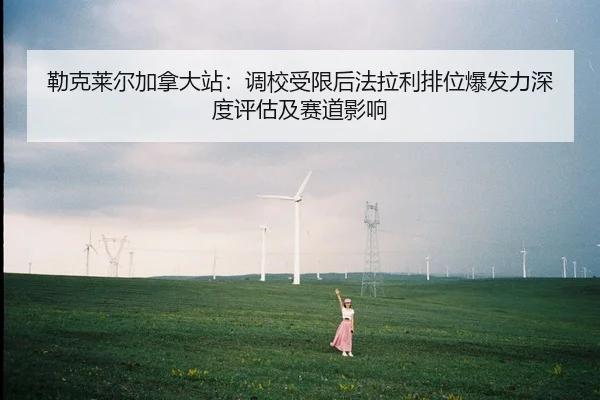 勒克莱尔加拿大站：调校受限后法拉利排位爆发力深度评估及赛道影响