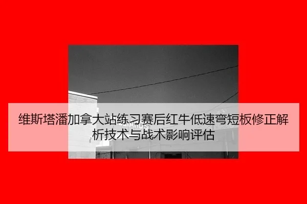 维斯塔潘加拿大站练习赛后红牛低速弯短板修正解析技术与战术影响评估