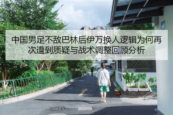 中国男足不敌巴林后伊万换人逻辑为何再次遭到质疑与战术调整回顾分析