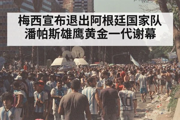 梅西宣布退出阿根廷国家队 潘帕斯雄鹰黄金一代谢幕