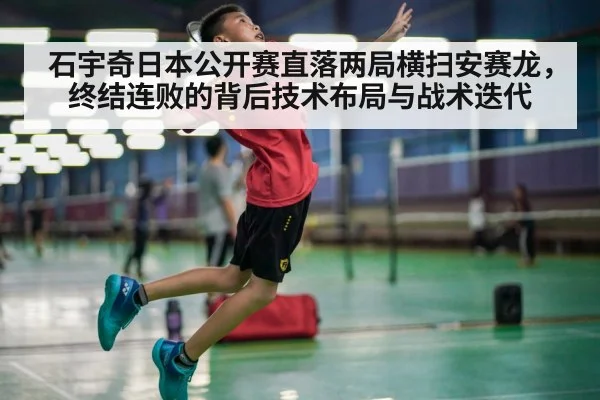 石宇奇日本公开赛直落两局横扫安赛龙,终结连败的背后技术布局与战术迭代