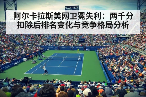 阿尔卡拉斯美网卫冕失利:两千分扣除后排名变化与竞争格局分析
